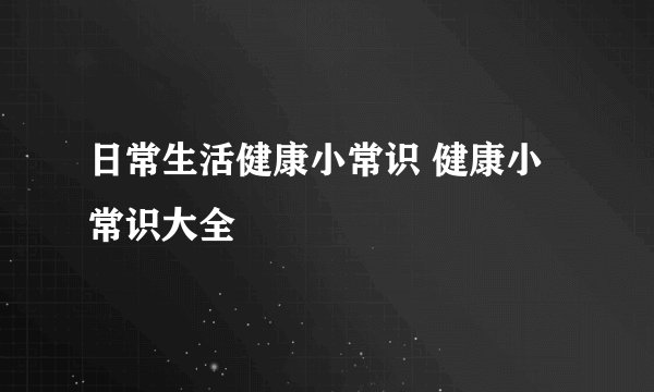 日常生活健康小常识 健康小常识大全