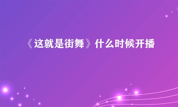 《这就是街舞》什么时候开播