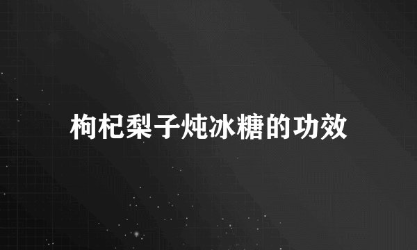 枸杞梨子炖冰糖的功效