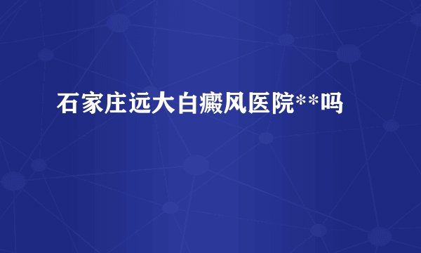 石家庄远大白癜风医院**吗