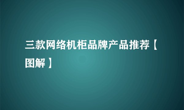 三款网络机柜品牌产品推荐【图解】