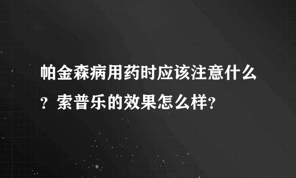 帕金森病用药时应该注意什么?索普乐的效果怎么样?