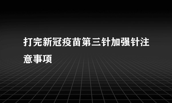 打完新冠疫苗第三针加强针注意事项