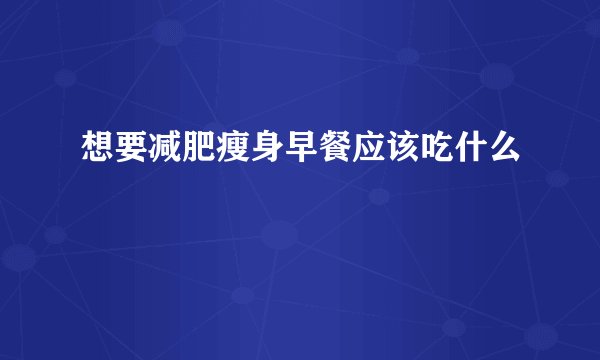 想要减肥瘦身早餐应该吃什么