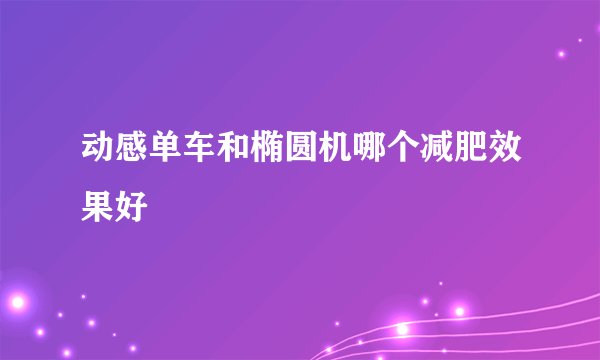 动感单车和椭圆机哪个减肥效果好
