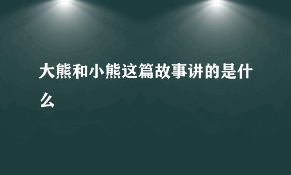 大熊和小熊这篇故事讲的是什么
