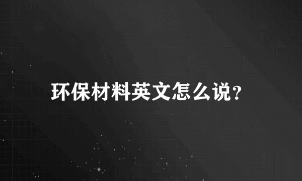 环保材料英文怎么说？