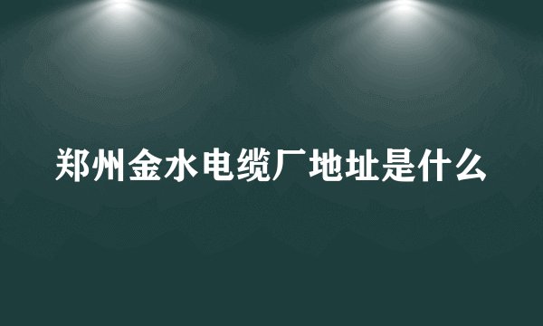 郑州金水电缆厂地址是什么