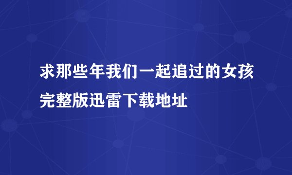 求那些年我们一起追过的女孩完整版迅雷下载地址