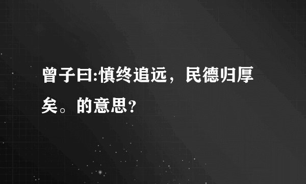 曾子曰:慎终追远，民德归厚矣。的意思？