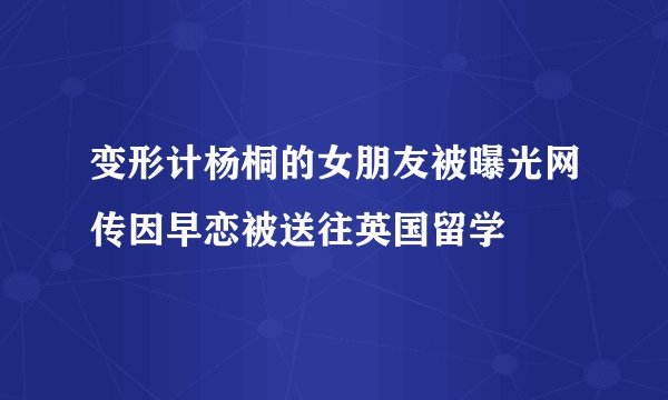 变形计杨桐的女朋友被曝光网传因早恋被送往英国留学