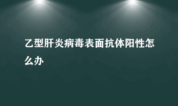 乙型肝炎病毒表面抗体阳性怎么办
