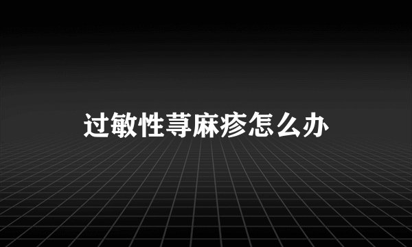 过敏性荨麻疹怎么办
