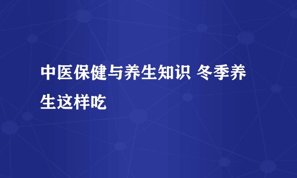 中医保健与养生知识 冬季养生这样吃