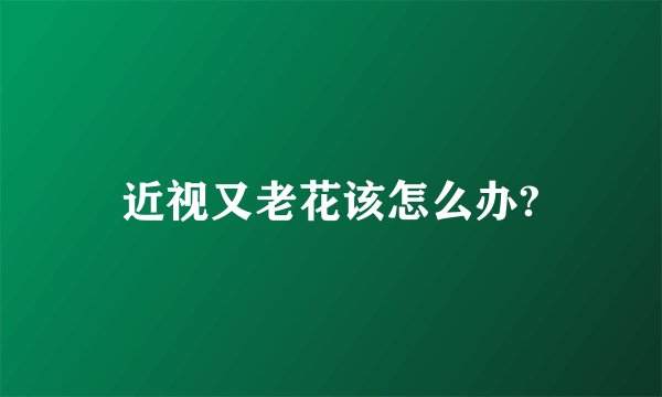近视又老花该怎么办?