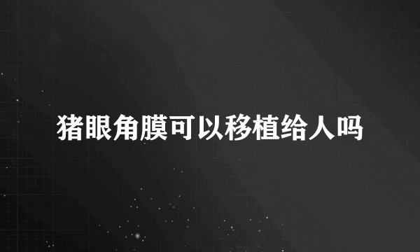 猪眼角膜可以移植给人吗