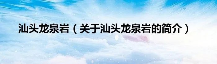 汕头龙泉岩（关于汕头龙泉岩的简介）