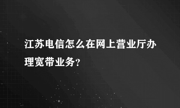 江苏电信怎么在网上营业厅办理宽带业务？