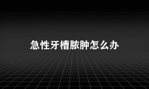 急性牙槽脓肿怎么办