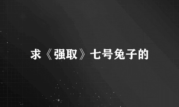 求《强取》七号兔子的