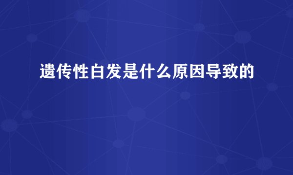 遗传性白发是什么原因导致的