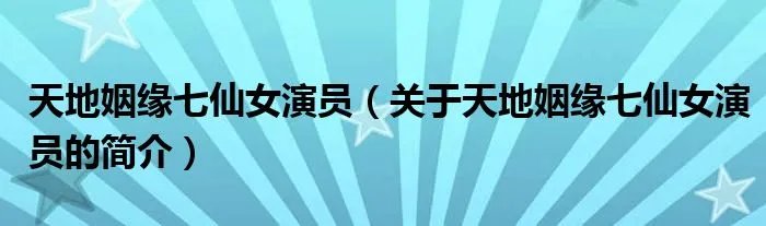 天地姻缘七仙女演员（关于天地姻缘七仙女演员的简介）