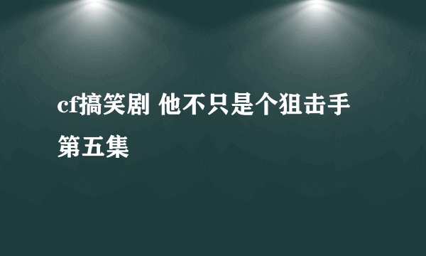 cf搞笑剧 他不只是个狙击手第五集