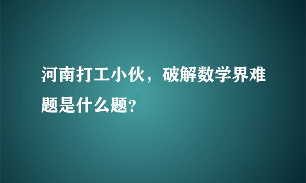 河南打工小伙，破解数学界难题是什么题？