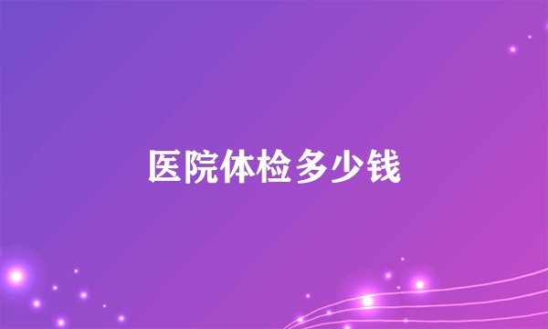 医院体检多少钱