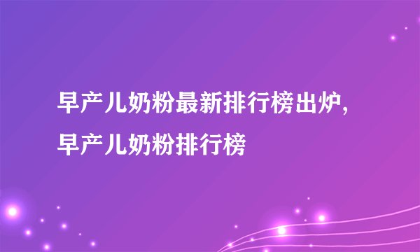 早产儿奶粉最新排行榜出炉,早产儿奶粉排行榜