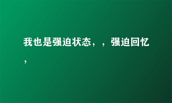 我也是强迫状态，，强迫回忆，