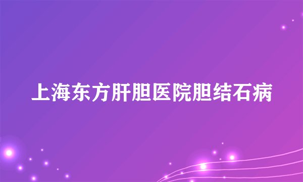 上海东方肝胆医院胆结石病