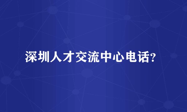 深圳人才交流中心电话？