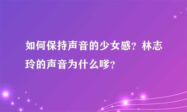 如何保持声音的少女感？林志玲的声音为什么嗲？