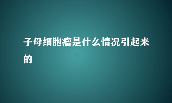子母细胞瘤是什么情况引起来的
