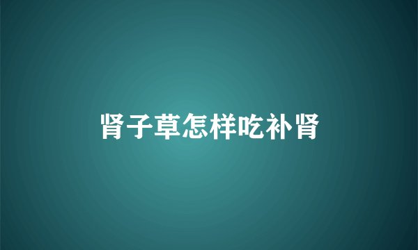 肾子草怎样吃补肾
