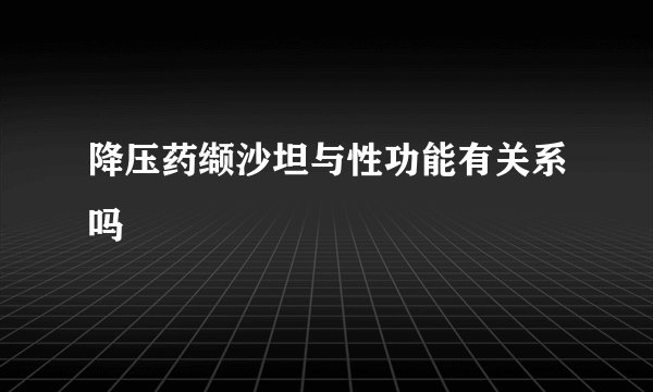 降压药缬沙坦与性功能有关系吗
