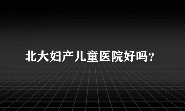 北大妇产儿童医院好吗？