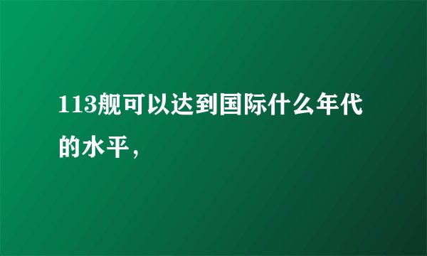 113舰可以达到国际什么年代的水平，