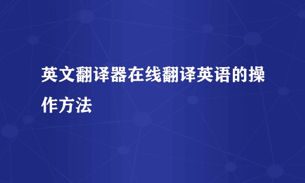 英文翻译器在线翻译英语的操作方法