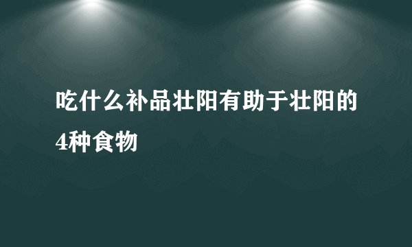 吃什么补品壮阳有助于壮阳的4种食物