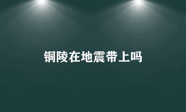 铜陵在地震带上吗