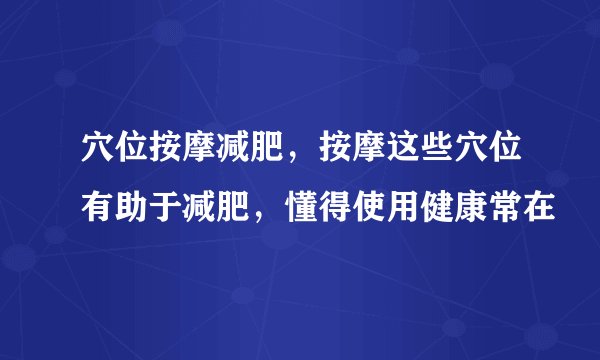 穴位按摩减肥，按摩这些穴位有助于减肥，懂得使用健康常在