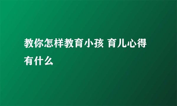 教你怎样教育小孩 育儿心得有什么