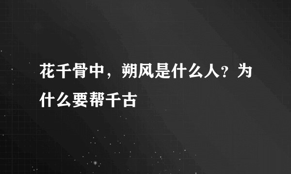 花千骨中,朔风是什么人?为什么要帮千古