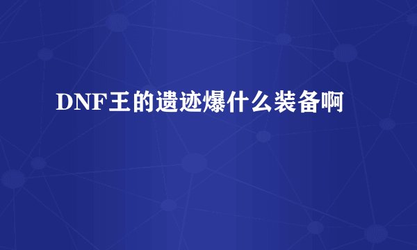 DNF王的遗迹爆什么装备啊