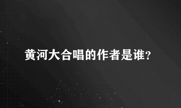 黄河大合唱的作者是谁？