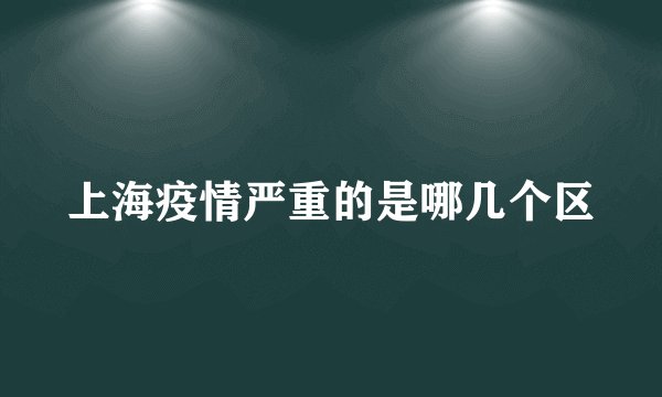 上海疫情严重的是哪几个区