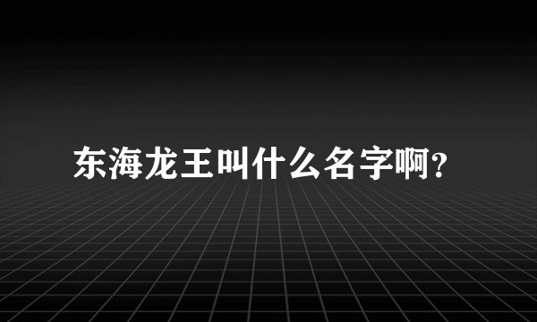 东海龙王叫什么名字啊？