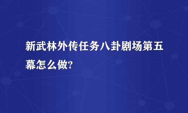 新武林外传任务八卦剧场第五幕怎么做?